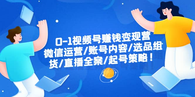 0-1视频号赚钱变现营：微信运营-账号内容-选品组货-直播全案-起号策略大成网创吧-网创项目资源站-副业项目-创业项目-搞钱项目大成网创吧