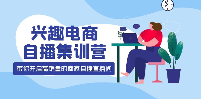 兴趣电商自播集训营：三大核心能力 12种玩法 提高销量，核心落地实操大成网创吧-网创项目资源站-副业项目-创业项目-搞钱项目大成网创吧