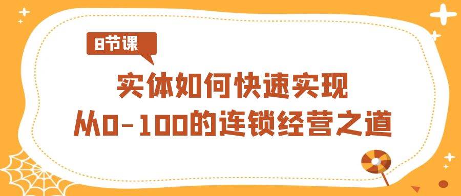 实体·如何快速实现从0-100的连锁经营之道（8节视频课）大成网创吧-网创项目资源站-副业项目-创业项目-搞钱项目大成网创吧