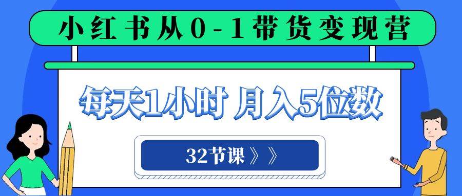 小红书 0-1带货变现营，每天1小时，轻松月入5位数（32节课）大成网创吧-网创项目资源站-副业项目-创业项目-搞钱项目大成网创吧