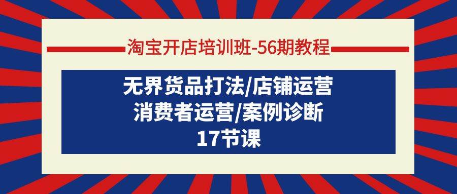 淘宝开店培训班-56期教程：无界货品打法/店铺运营/消费者运营/案例诊断大成网创吧-网创项目资源站-副业项目-创业项目-搞钱项目大成网创吧