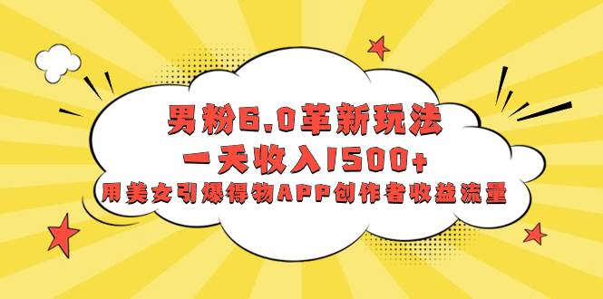 男粉6.0革新玩法，一天收入1500+，用美女引爆得物APP创作者收益流量大成网创吧-网创项目资源站-副业项目-创业项目-搞钱项目大成网创吧