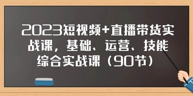 2023短视频+直播带货实战课，基础、运营、技能综合实操课（90节）大成网创吧-网创项目资源站-副业项目-创业项目-搞钱项目大成网创吧