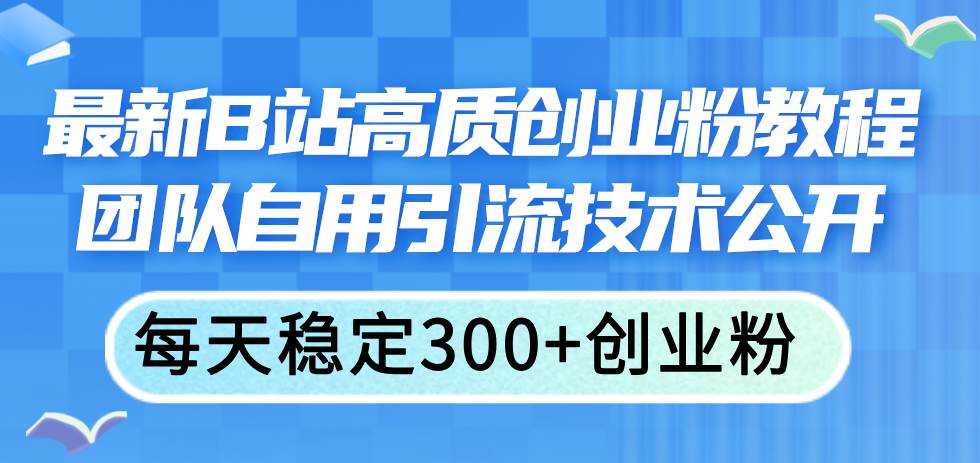 最新B站高质创业粉教程，团队自用引流技术公开大成网创吧-网创项目资源站-副业项目-创业项目-搞钱项目大成网创吧