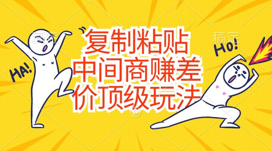 复制粘贴，中间商赚差价顶级玩法，零成本，硬通货大成网创吧-网创项目资源站-副业项目-创业项目-搞钱项目大成网创吧
