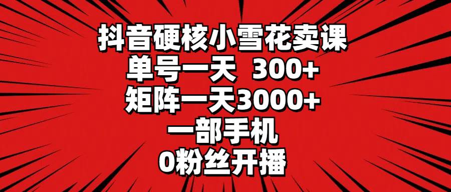 抖音硬核小雪花卖课，单号一天300+，矩阵一天3000+，一部手机0粉丝开播大成网创吧-网创项目资源站-副业项目-创业项目-搞钱项目大成网创吧