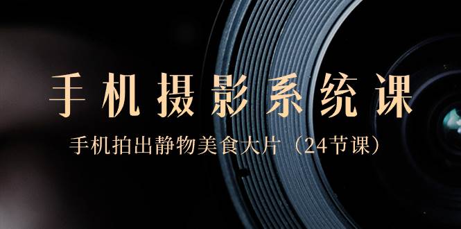 0基础-手机摄影系统课，手机拍出静物美食大片（24节课）大成网创吧-网创项目资源站-副业项目-创业项目-搞钱项目大成网创吧