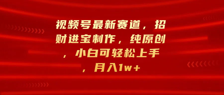 视频号最新赛道，招财进宝制作，纯原创，小白可轻松上手，月入1w+大成网创吧-网创项目资源站-副业项目-创业项目-搞钱项目大成网创吧