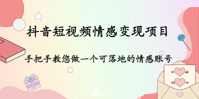 抖音短视频情感变现项目：手把手教您做一个可落地的情感账号大成网创吧-网创项目资源站-副业项目-创业项目-搞钱项目大成网创吧
