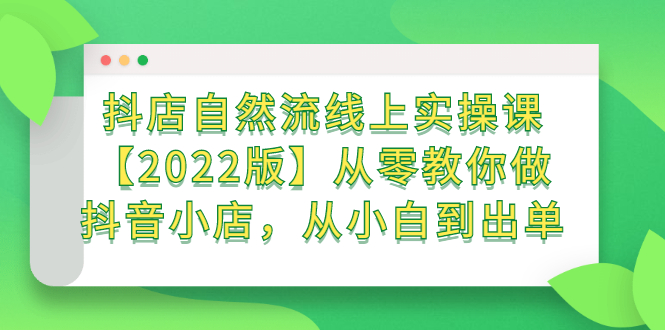 抖店自然流线上实操课【2022版】从零教你做抖音小店，从小白到出单大成网创吧-网创项目资源站-副业项目-创业项目-搞钱项目大成网创吧