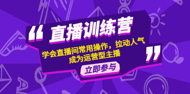 直播训练营：学会直播间常用操作，拉动人气，成为运营型主播大成网创吧-网创项目资源站-副业项目-创业项目-搞钱项目大成网创吧