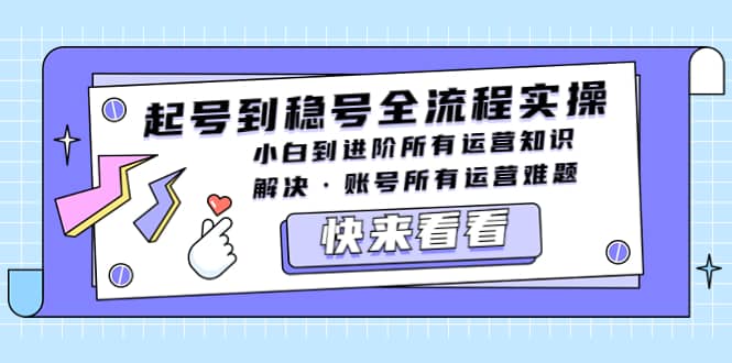 起号到稳号全流程实操，小白到进阶所有运营知识，解决·账号所有运营难题大成网创吧-网创项目资源站-副业项目-创业项目-搞钱项目大成网创吧