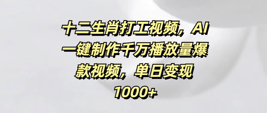 十二生肖打工视频，AI一键制作千万播放量爆款视频，单日变现1000+大成网创吧-网创项目资源站-副业项目-创业项目-搞钱项目大成网创吧