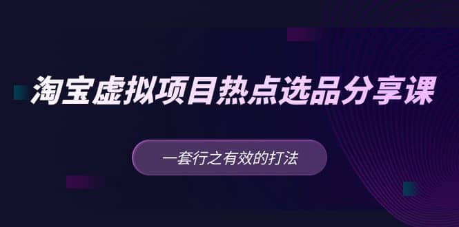 淘宝虚拟项目热点选品分享课：一套行之有效的打法大成网创吧-网创项目资源站-副业项目-创业项目-搞钱项目大成网创吧