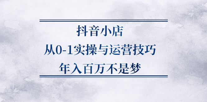 抖音小店从0-1实操与运营技巧,价值5980元大成网创吧-网创项目资源站-副业项目-创业项目-搞钱项目大成网创吧