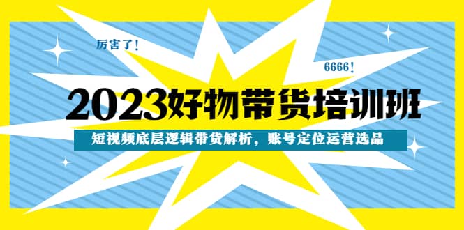 2023好物带货培训班：短视频底层逻辑带货解析，账号定位运营选品大成网创吧-网创项目资源站-副业项目-创业项目-搞钱项目大成网创吧