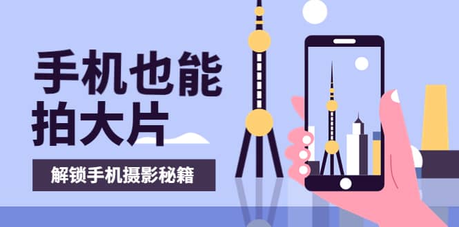 手机拍摄课：如何用手机拍出专业级短视频，一图胜千言，视频胜千图大成网创吧-网创项目资源站-副业项目-创业项目-搞钱项目大成网创吧