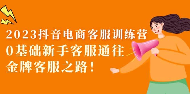 2023抖音·电商客服训练营：0基础新手客服通往金牌客服之路大成网创吧-网创项目资源站-副业项目-创业项目-搞钱项目大成网创吧