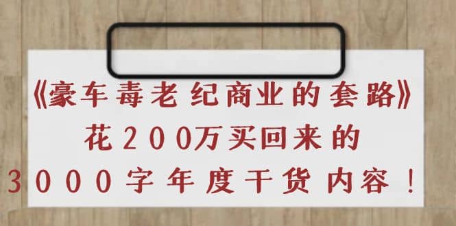 《豪车毒老纪 商业的套路》花200万买回来的，3000字年度干货内容大成网创吧-网创项目资源站-副业项目-创业项目-搞钱项目大成网创吧
