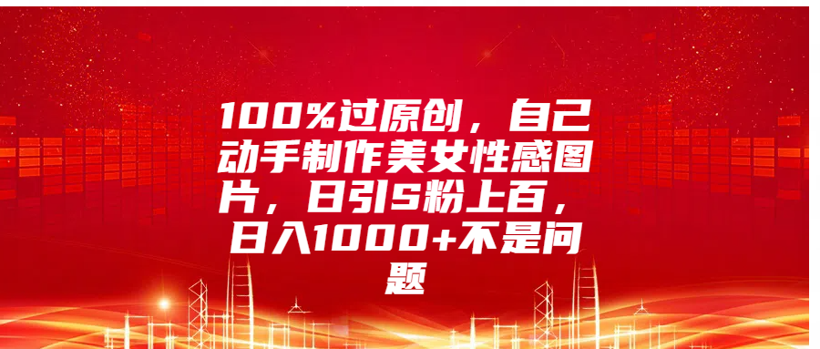 100%过原创，自己动手制作美女性感图片，日引S粉上百，日入1000+不是问题大成网创吧-网创项目资源站-副业项目-创业项目-搞钱项目大成网创吧