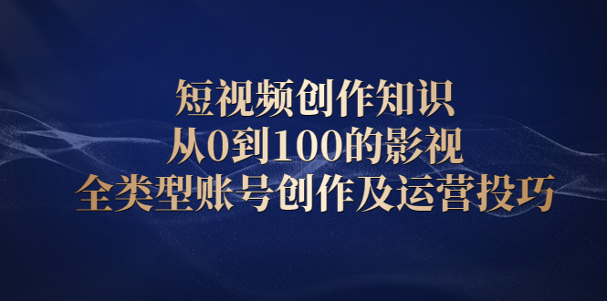 短视频创作知识，从0到100的影视全类型账号创作及运营投巧大成网创吧-网创项目资源站-副业项目-创业项目-搞钱项目大成网创吧