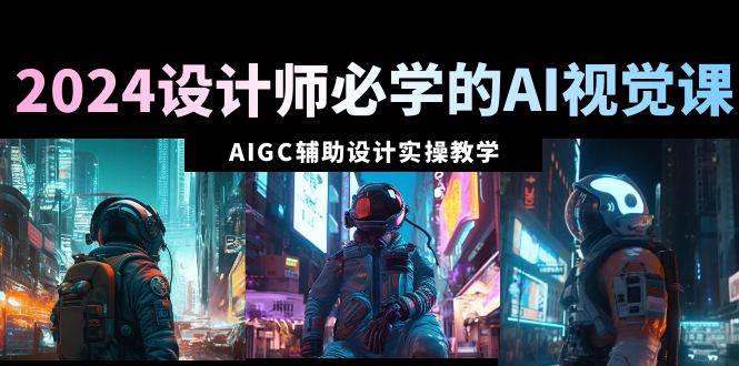 2024设计师必学的AI视觉课：AIGC辅助设计实操教学（66节课）大成网创吧-网创项目资源站-副业项目-创业项目-搞钱项目大成网创吧