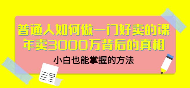 普通人如何做一门好卖的课：年卖3000万背后的真相，小白也能掌握的方法！大成网创吧-网创项目资源站-副业项目-创业项目-搞钱项目大成网创吧