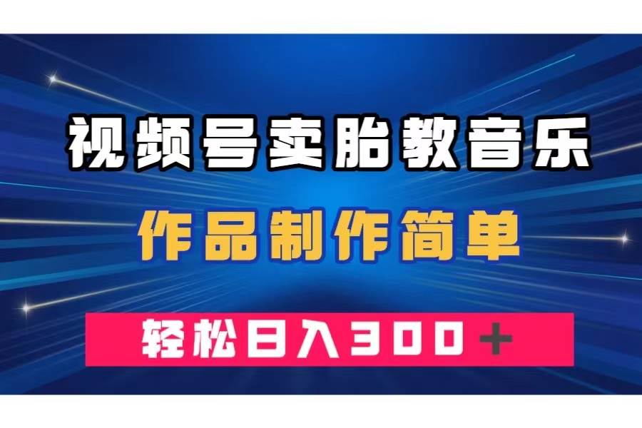 视频号卖胎教音乐，作品制作简单，一单49，轻松日入300＋大成网创吧-网创项目资源站-副业项目-创业项目-搞钱项目大成网创吧