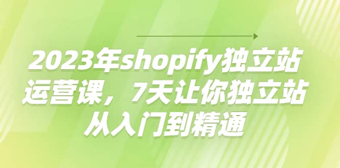 2023年shopify独立站运营课，7天让你独立站从入门到精通大成网创吧-网创项目资源站-副业项目-创业项目-搞钱项目大成网创吧