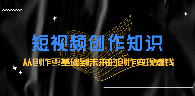 短视频创作知识：从创作零基础到未来的创作变现赚钱大成网创吧-网创项目资源站-副业项目-创业项目-搞钱项目大成网创吧