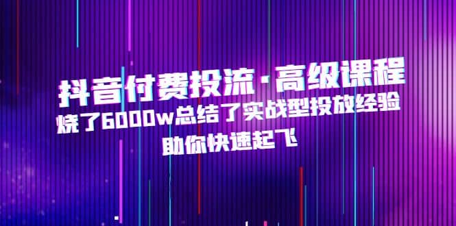 抖音付费投流·高级课程，烧了6000w总结了实战型投放经验，助你快速起飞大成网创吧-网创项目资源站-副业项目-创业项目-搞钱项目大成网创吧