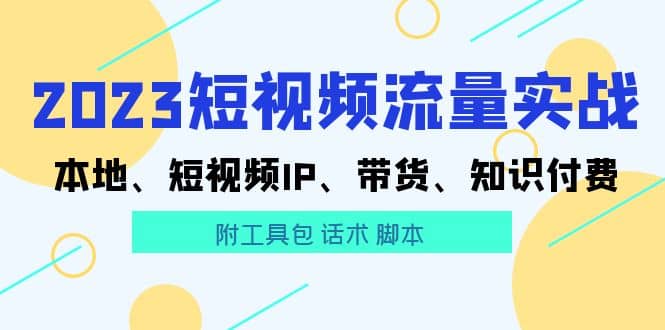 2023短视频流量实战 本地、短视频IP、带货、知识付费大成网创吧-网创项目资源站-副业项目-创业项目-搞钱项目大成网创吧