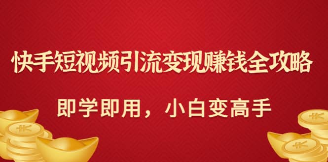 快手短视频引流变现赚钱全攻略：即学即用，小白变高手（价值980元）大成网创吧-网创项目资源站-副业项目-创业项目-搞钱项目大成网创吧