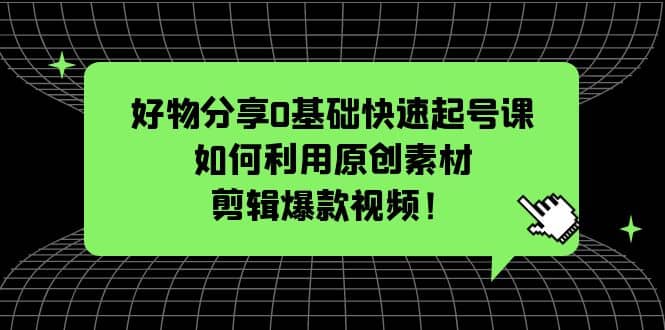 好物分享0基础快速起号课：如何利用原创素材剪辑爆款视频！大成网创吧-网创项目资源站-副业项目-创业项目-搞钱项目大成网创吧