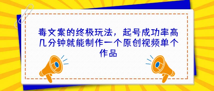 毒文案的终极玩法，起号成功率高几分钟就能制作一个原创视频单个作品大成网创吧-网创项目资源站-副业项目-创业项目-搞钱项目大成网创吧