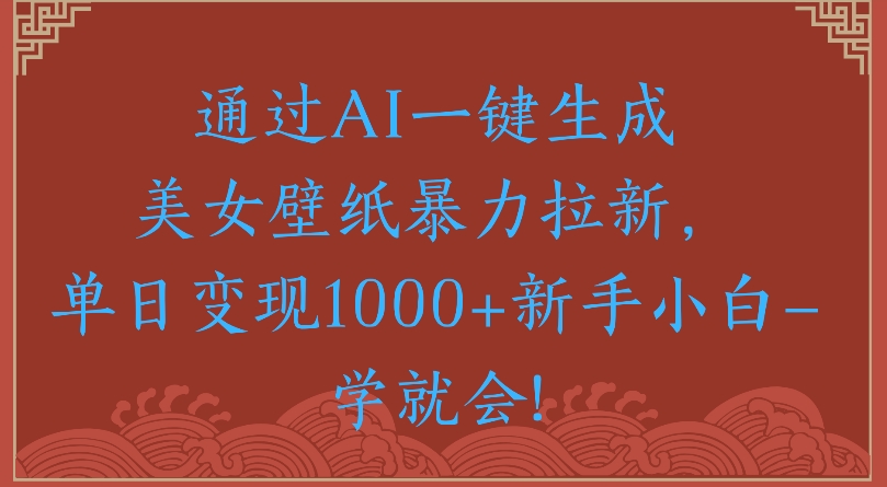 通过AI一键生成美女壁纸暴力拉新单日变现1000+新手小白一学就会!大成网创吧-网创项目资源站-副业项目-创业项目-搞钱项目大成网创吧
