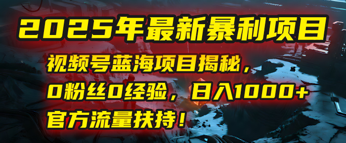 2025年最新暴利项目：视频号蓝海项目揭秘，0粉丝0经验，日入1000+，官方流量扶持！大成网创吧-网创项目资源站-副业项目-创业项目-搞钱项目大成网创吧