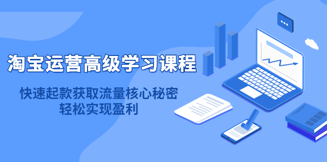 淘宝运营高级学习课程：快速获取流量核心秘密，轻松实现盈利！大成网创吧-网创项目资源站-副业项目-创业项目-搞钱项目大成网创吧