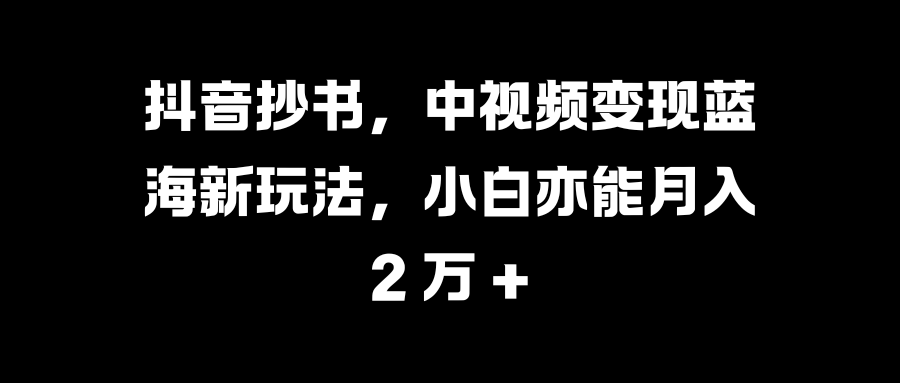 抖音抄书，中视频变现蓝海新玩法，小白亦能月入 2 万 +大成网创吧-网创项目资源站-副业项目-创业项目-搞钱项目大成网创吧
