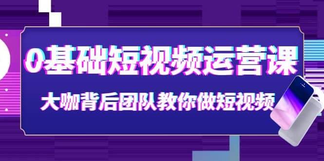 0基础短视频运营课：大咖背后团队教你做短视频（28节课时）大成网创吧-网创项目资源站-副业项目-创业项目-搞钱项目大成网创吧
