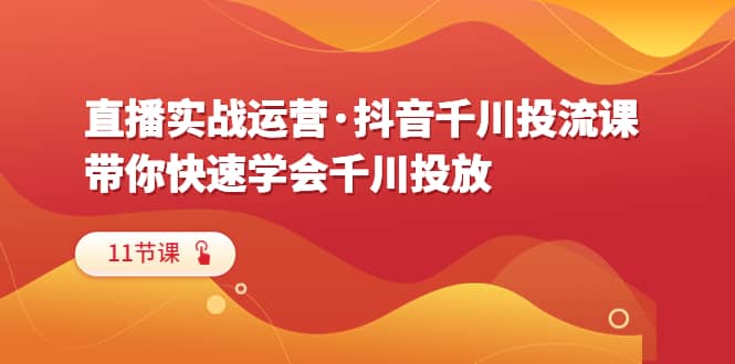 直播实战运营·抖音千川投流课，带你快速学会千川投放（11节课）大成网创吧-网创项目资源站-副业项目-创业项目-搞钱项目大成网创吧