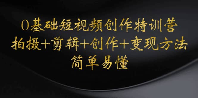 0基础短视频创作特训营：拍摄+剪辑+创作+变现方法大成网创吧-网创项目资源站-副业项目-创业项目-搞钱项目大成网创吧