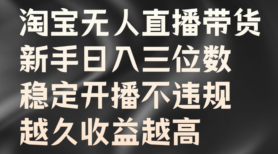 淘宝无人直播带货，新手日入三位数，稳定开播不违规，越久收益越高大成网创吧-网创项目资源站-副业项目-创业项目-搞钱项目大成网创吧