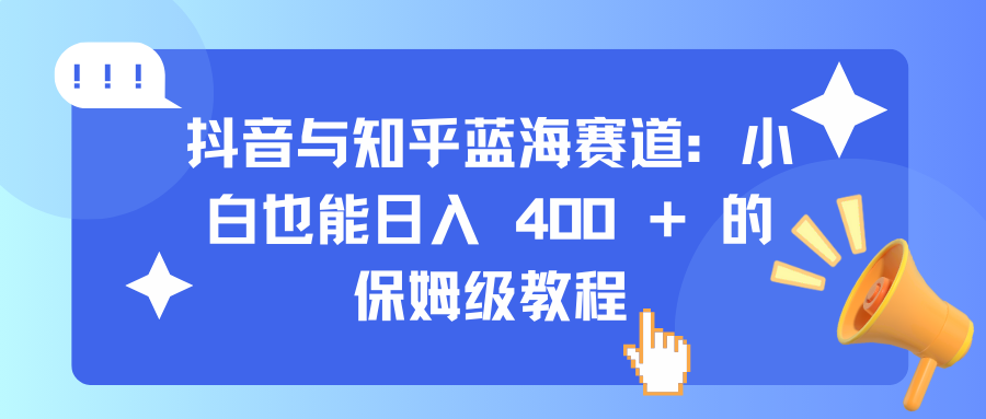 抖音与知乎蓝海赛道：小白也能日入 400 + 的保姆级教程大成网创吧-网创项目资源站-副业项目-创业项目-搞钱项目大成网创吧