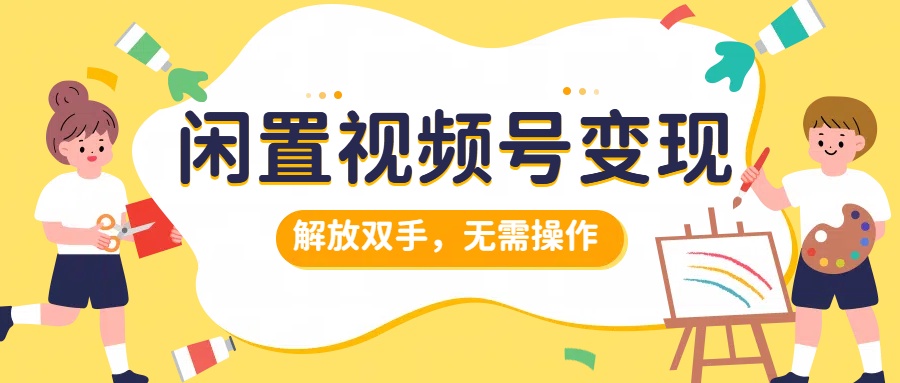 闲置视频号变现,搞钱项目再升级,解放双手,无需操作,最高单日500+大成网创吧-网创项目资源站-副业项目-创业项目-搞钱项目大成网创吧