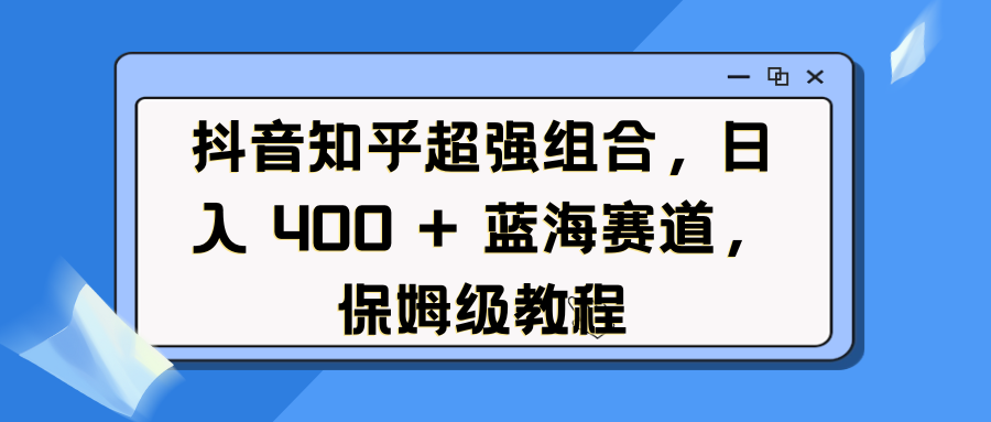 抖音知乎超强组合，日入 400 + 蓝海赛道，保姆级教程大成网创吧-网创项目资源站-副业项目-创业项目-搞钱项目大成网创吧