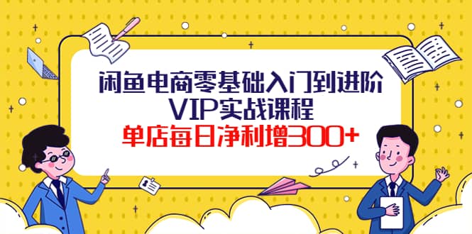 闲鱼电商零基础入门到进阶VIP实战课程大成网创吧-网创项目资源站-副业项目-创业项目-搞钱项目大成网创吧
