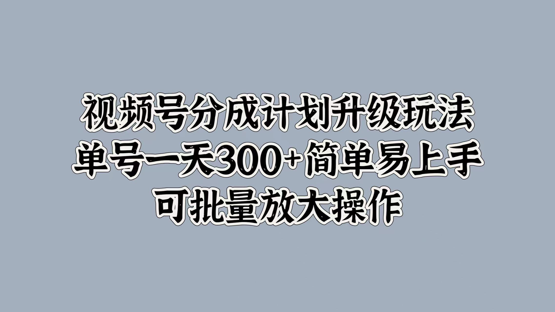 视频号分成计划升级玩法，单号一天300+简单易上手，可批量放大操作大成网创吧-网创项目资源站-副业项目-创业项目-搞钱项目大成网创吧
