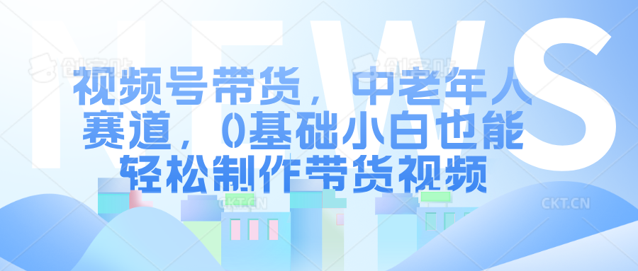 视频号带货，中老年人赛道，0基础小白也能轻松制作带货视频大成网创吧-网创项目资源站-副业项目-创业项目-搞钱项目大成网创吧