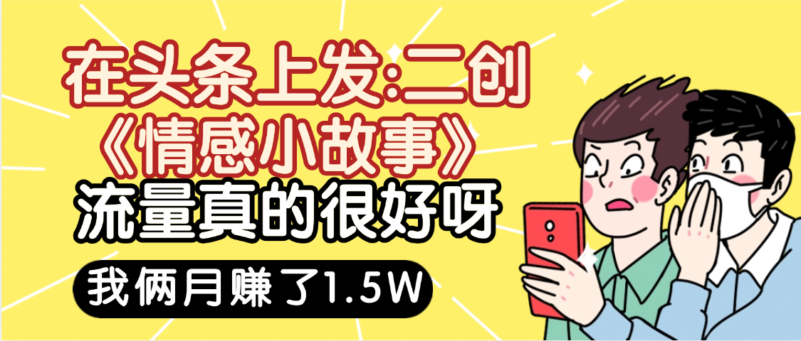 惊叹！在头条上发：二创《情感小故事》流量超级爆，我俩月单号赚了1.5W，熟悉后可以多账户操作哦！大成网创吧-网创项目资源站-副业项目-创业项目-搞钱项目大成网创吧